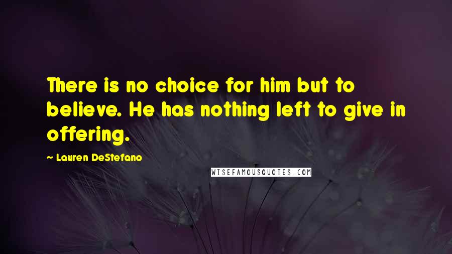 Lauren DeStefano Quotes: There is no choice for him but to believe. He has nothing left to give in offering.