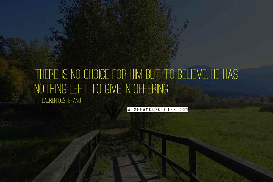 Lauren DeStefano Quotes: There is no choice for him but to believe. He has nothing left to give in offering.