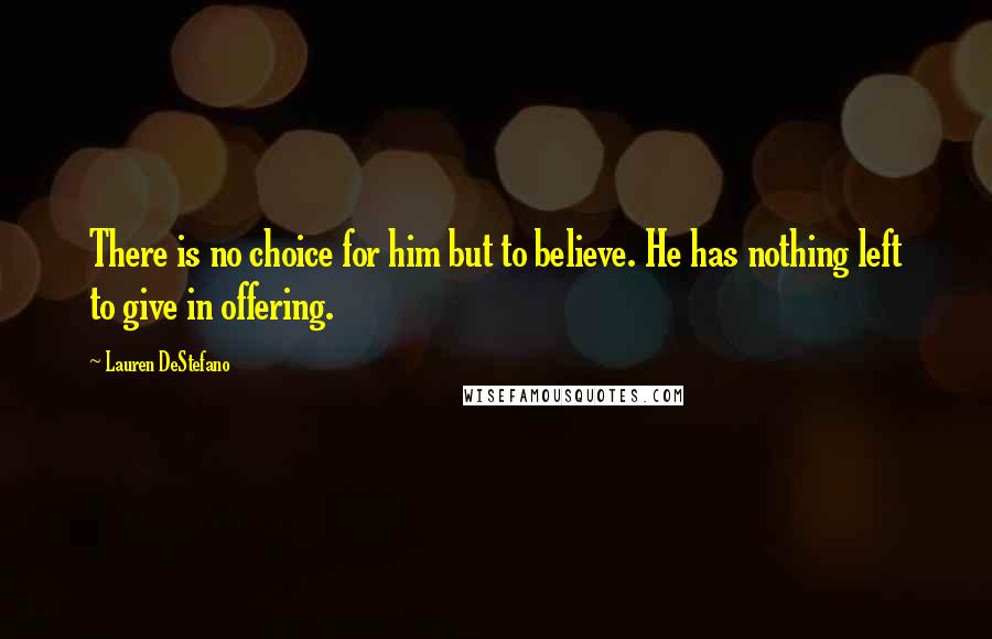 Lauren DeStefano Quotes: There is no choice for him but to believe. He has nothing left to give in offering.