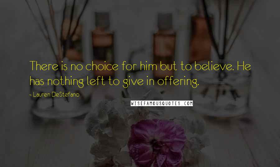 Lauren DeStefano Quotes: There is no choice for him but to believe. He has nothing left to give in offering.