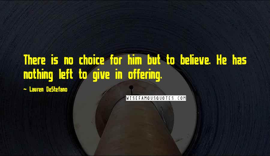 Lauren DeStefano Quotes: There is no choice for him but to believe. He has nothing left to give in offering.