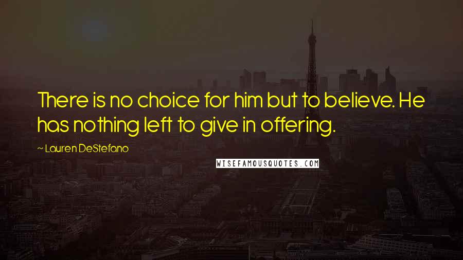 Lauren DeStefano Quotes: There is no choice for him but to believe. He has nothing left to give in offering.