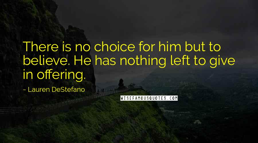 Lauren DeStefano Quotes: There is no choice for him but to believe. He has nothing left to give in offering.