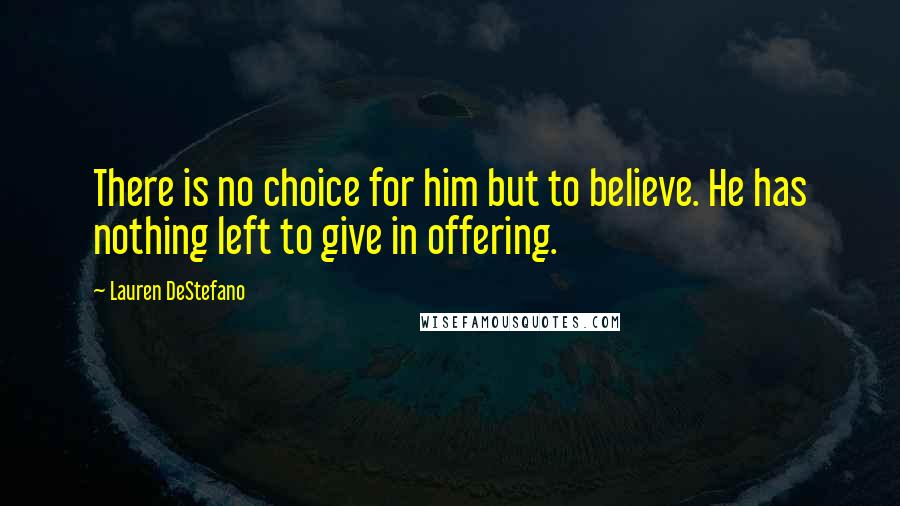 Lauren DeStefano Quotes: There is no choice for him but to believe. He has nothing left to give in offering.