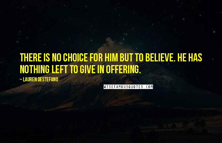 Lauren DeStefano Quotes: There is no choice for him but to believe. He has nothing left to give in offering.