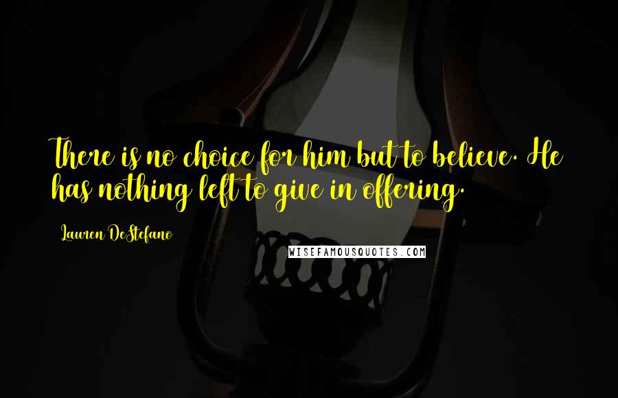 Lauren DeStefano Quotes: There is no choice for him but to believe. He has nothing left to give in offering.