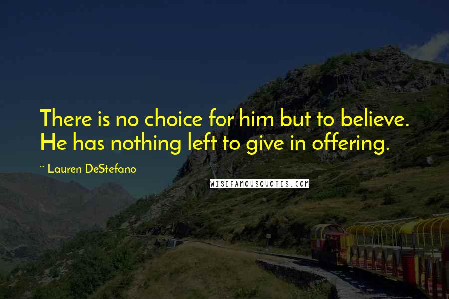 Lauren DeStefano Quotes: There is no choice for him but to believe. He has nothing left to give in offering.