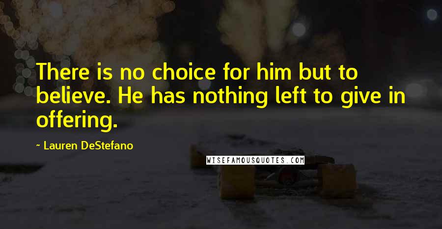 Lauren DeStefano Quotes: There is no choice for him but to believe. He has nothing left to give in offering.