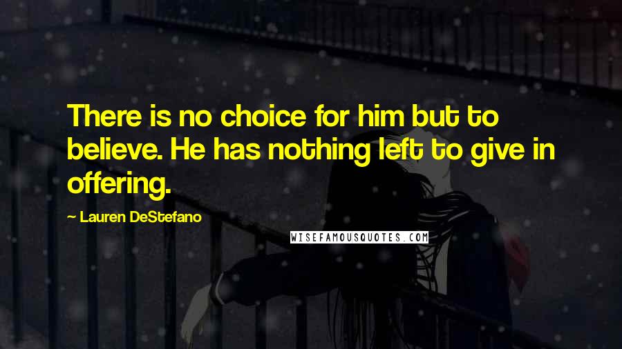 Lauren DeStefano Quotes: There is no choice for him but to believe. He has nothing left to give in offering.