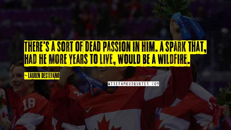 Lauren DeStefano Quotes: There's a sort of dead passion in him. A spark that, had he more years to live, would be a wildfire.