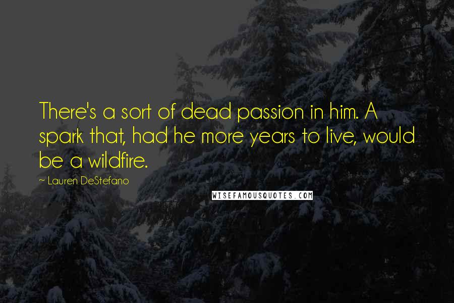 Lauren DeStefano Quotes: There's a sort of dead passion in him. A spark that, had he more years to live, would be a wildfire.