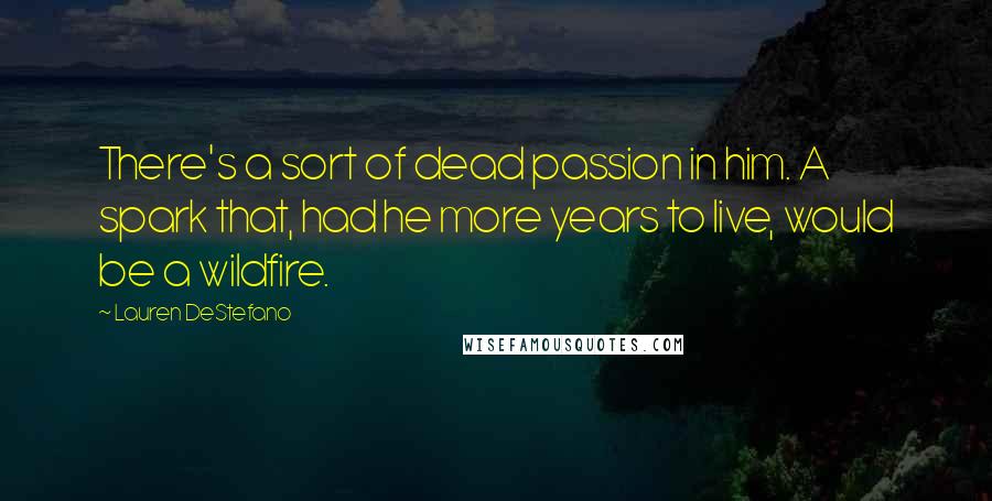 Lauren DeStefano Quotes: There's a sort of dead passion in him. A spark that, had he more years to live, would be a wildfire.