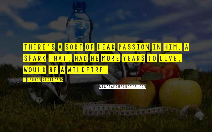 Lauren DeStefano Quotes: There's a sort of dead passion in him. A spark that, had he more years to live, would be a wildfire.