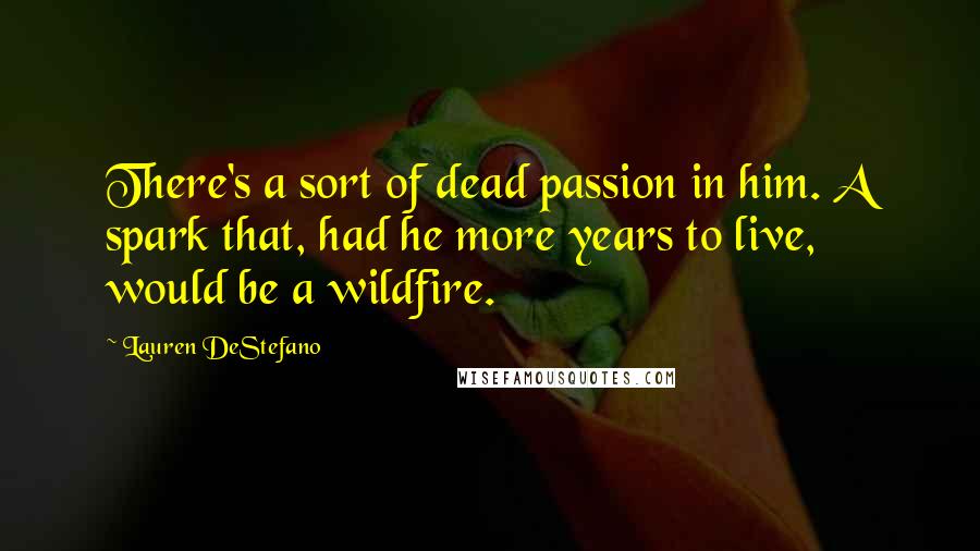 Lauren DeStefano Quotes: There's a sort of dead passion in him. A spark that, had he more years to live, would be a wildfire.