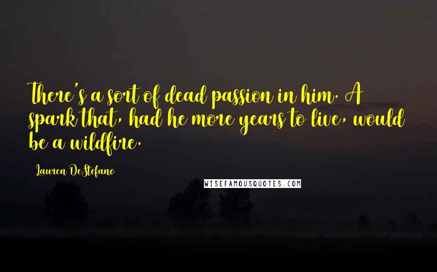 Lauren DeStefano Quotes: There's a sort of dead passion in him. A spark that, had he more years to live, would be a wildfire.
