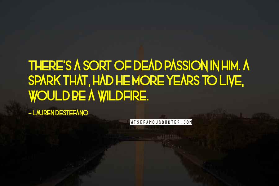 Lauren DeStefano Quotes: There's a sort of dead passion in him. A spark that, had he more years to live, would be a wildfire.