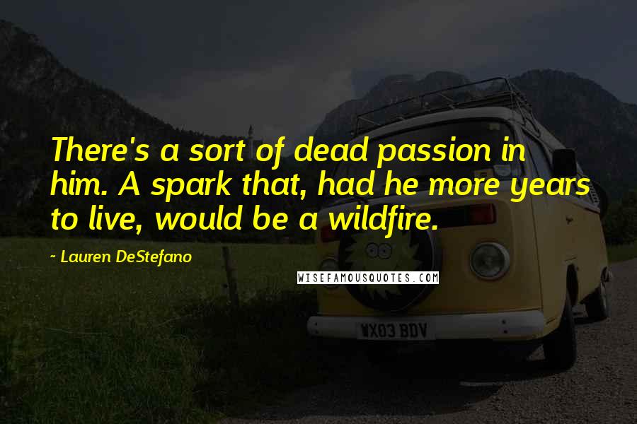 Lauren DeStefano Quotes: There's a sort of dead passion in him. A spark that, had he more years to live, would be a wildfire.