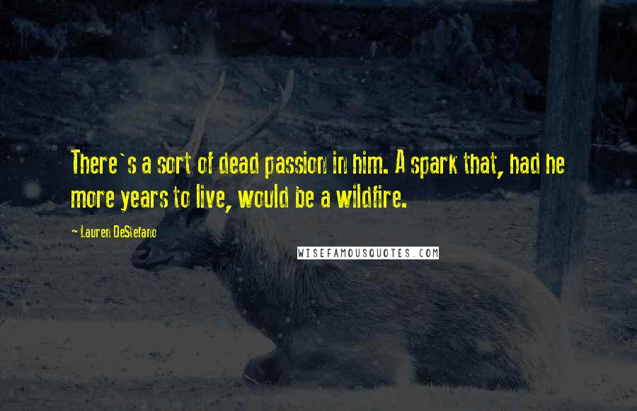 Lauren DeStefano Quotes: There's a sort of dead passion in him. A spark that, had he more years to live, would be a wildfire.