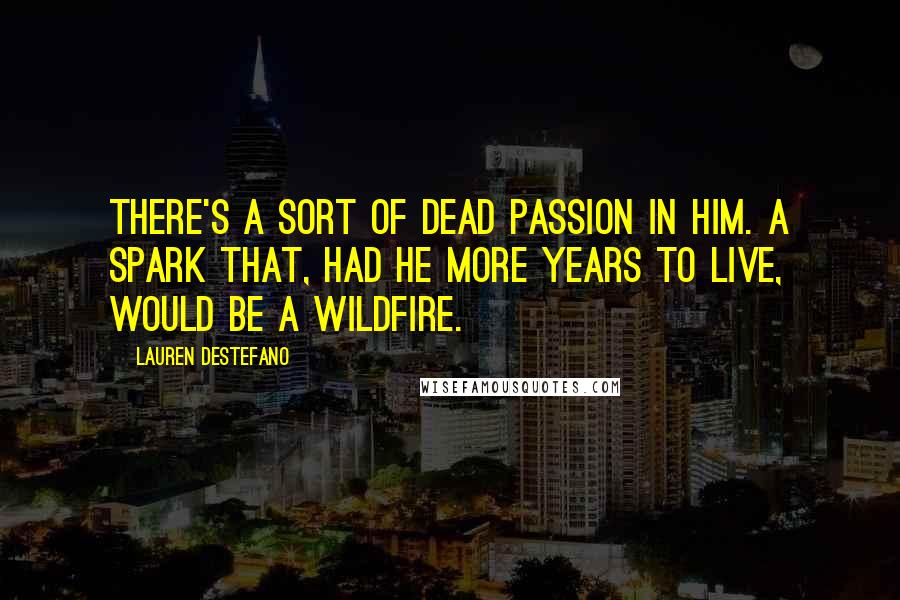 Lauren DeStefano Quotes: There's a sort of dead passion in him. A spark that, had he more years to live, would be a wildfire.