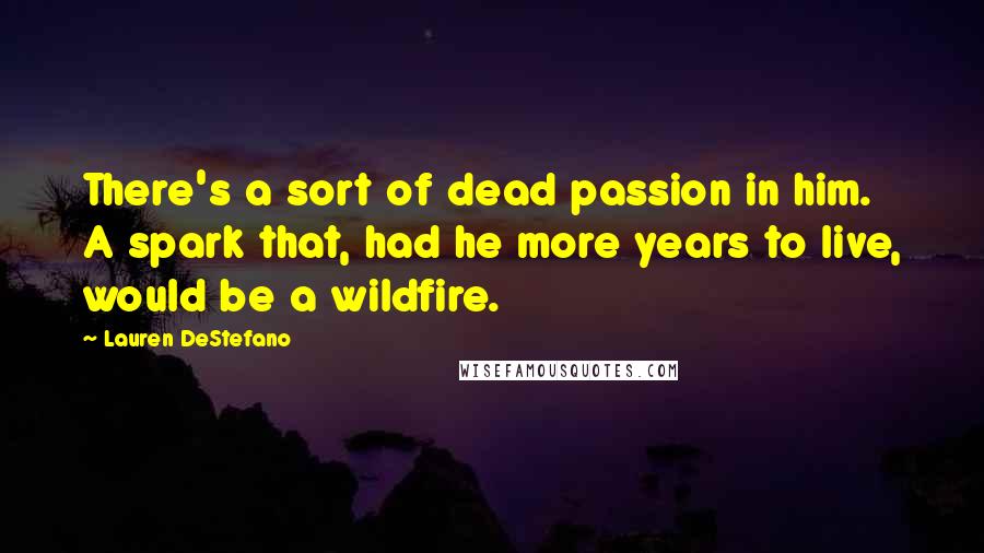 Lauren DeStefano Quotes: There's a sort of dead passion in him. A spark that, had he more years to live, would be a wildfire.