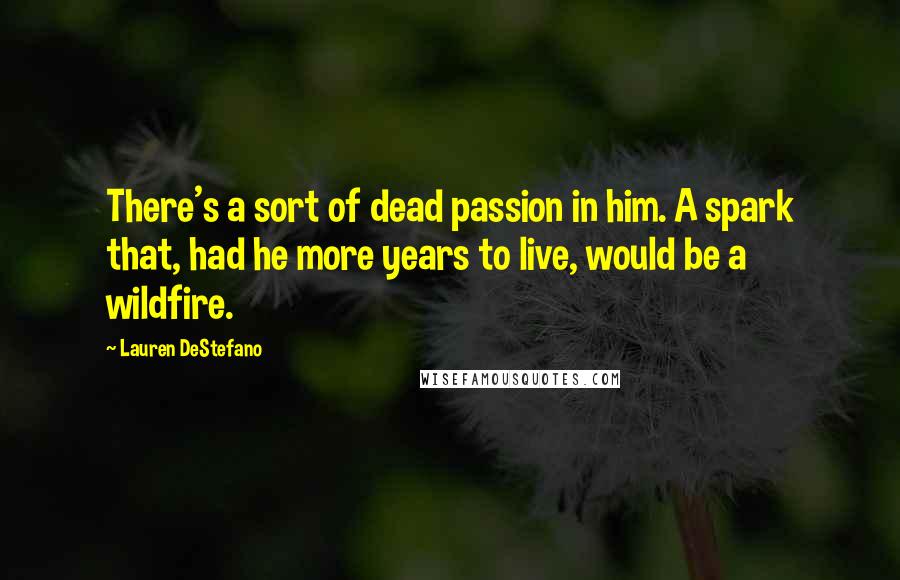 Lauren DeStefano Quotes: There's a sort of dead passion in him. A spark that, had he more years to live, would be a wildfire.