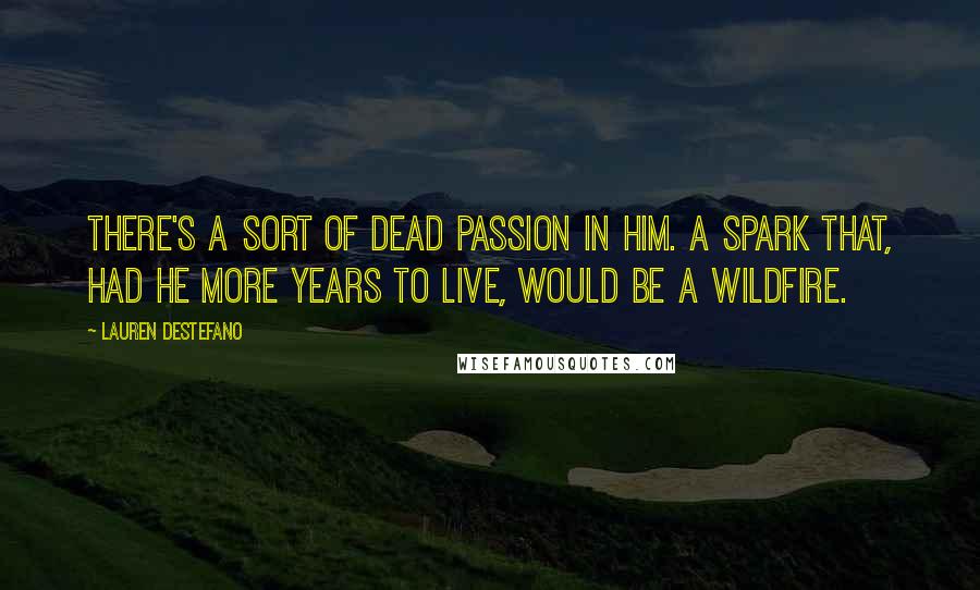 Lauren DeStefano Quotes: There's a sort of dead passion in him. A spark that, had he more years to live, would be a wildfire.