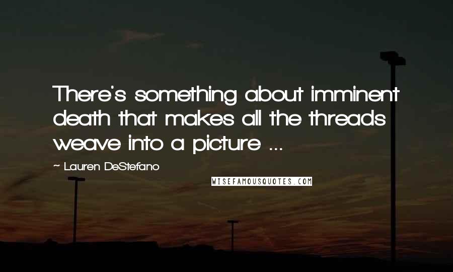 Lauren DeStefano Quotes: There's something about imminent death that makes all the threads weave into a picture ...