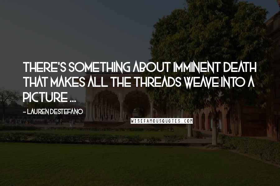 Lauren DeStefano Quotes: There's something about imminent death that makes all the threads weave into a picture ...