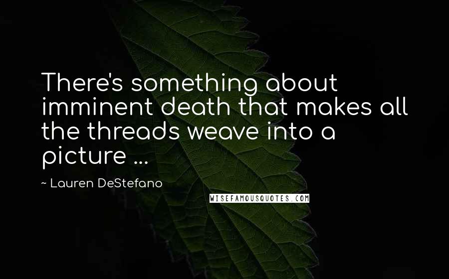 Lauren DeStefano Quotes: There's something about imminent death that makes all the threads weave into a picture ...