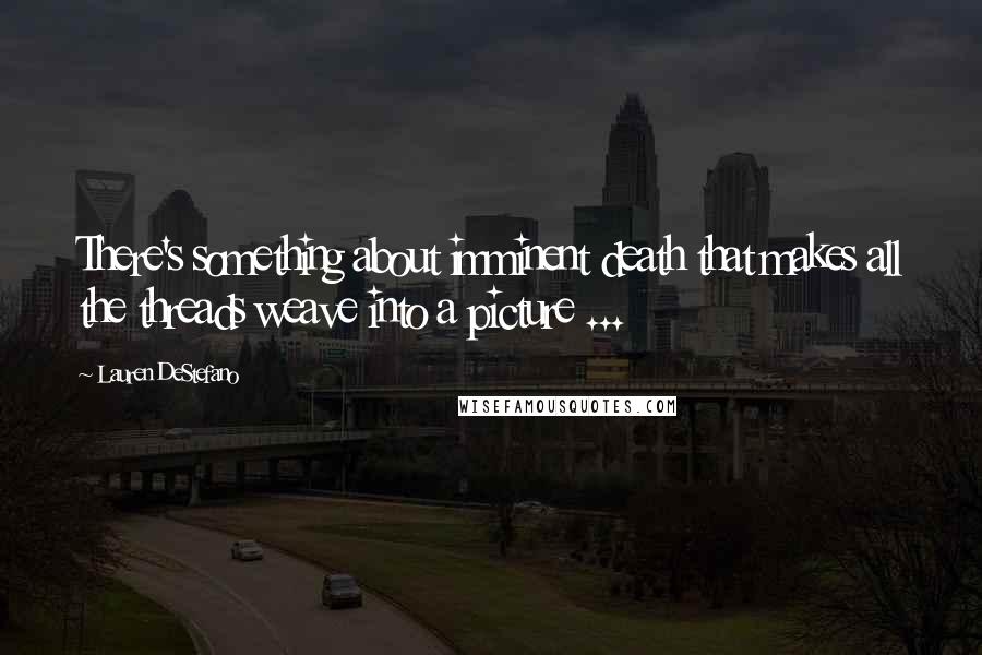 Lauren DeStefano Quotes: There's something about imminent death that makes all the threads weave into a picture ...