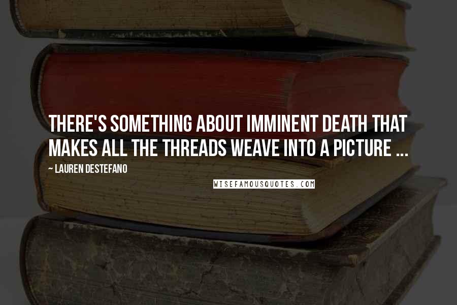 Lauren DeStefano Quotes: There's something about imminent death that makes all the threads weave into a picture ...