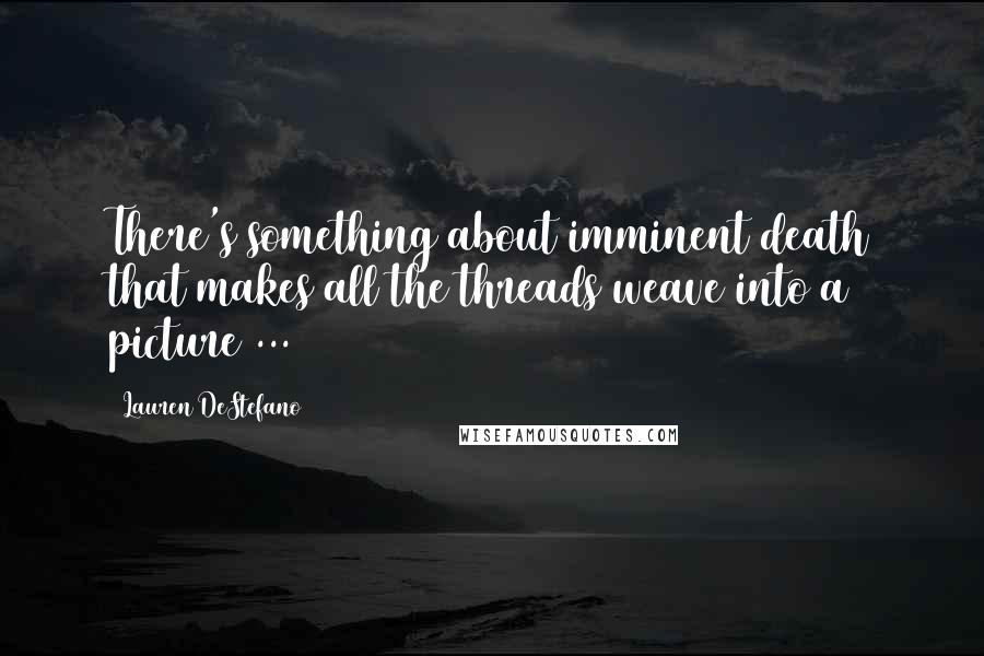 Lauren DeStefano Quotes: There's something about imminent death that makes all the threads weave into a picture ...