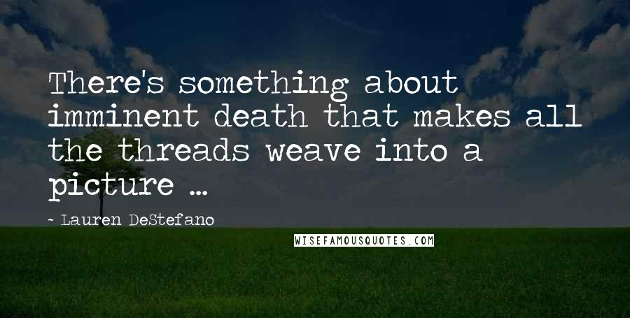Lauren DeStefano Quotes: There's something about imminent death that makes all the threads weave into a picture ...