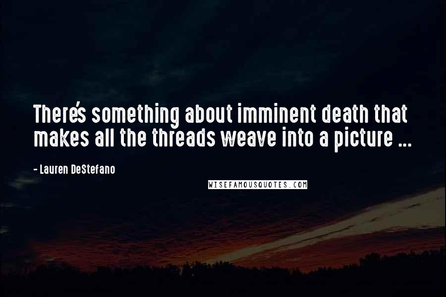 Lauren DeStefano Quotes: There's something about imminent death that makes all the threads weave into a picture ...