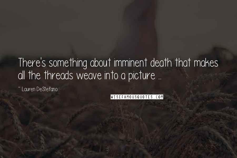 Lauren DeStefano Quotes: There's something about imminent death that makes all the threads weave into a picture ...