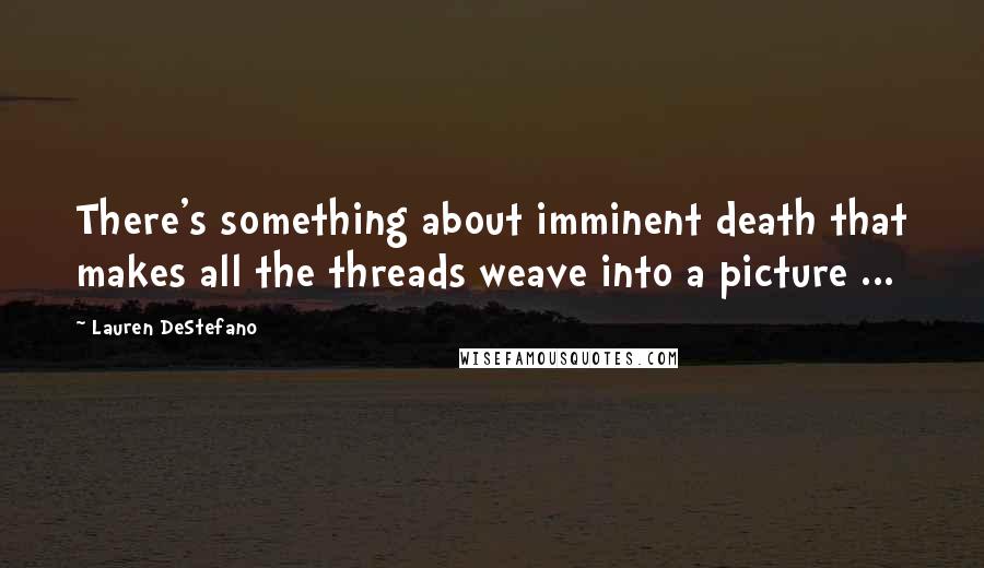 Lauren DeStefano Quotes: There's something about imminent death that makes all the threads weave into a picture ...