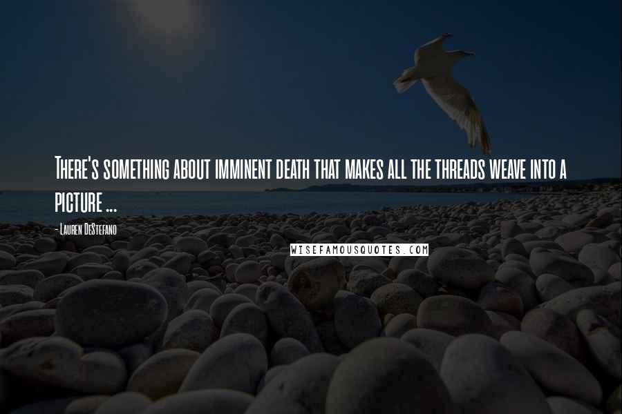 Lauren DeStefano Quotes: There's something about imminent death that makes all the threads weave into a picture ...