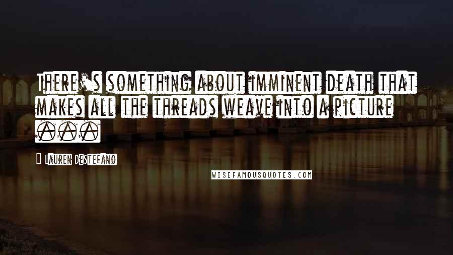 Lauren DeStefano Quotes: There's something about imminent death that makes all the threads weave into a picture ...