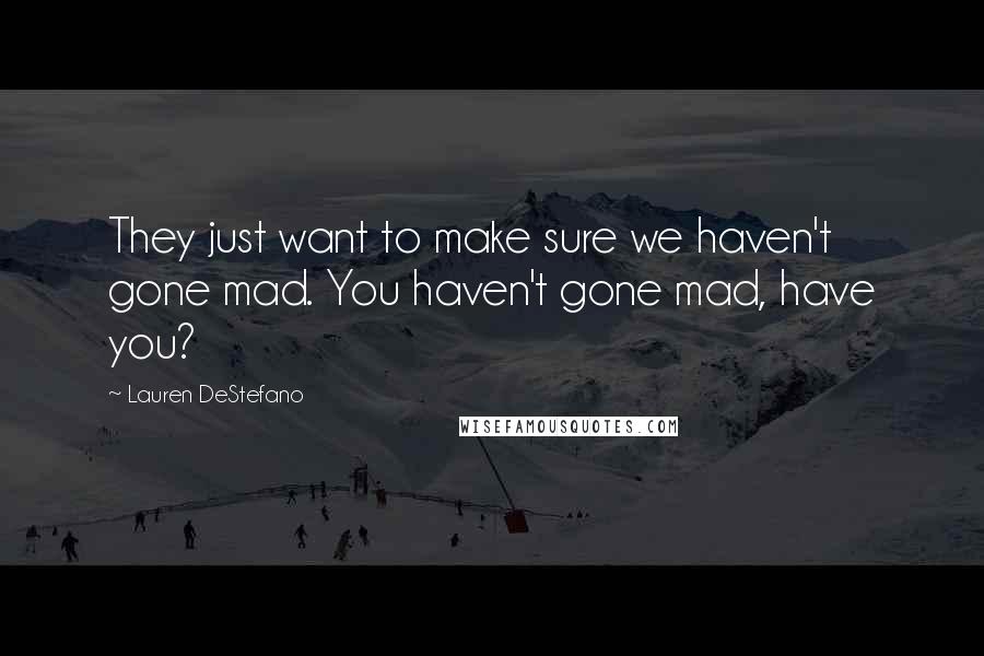 Lauren DeStefano Quotes: They just want to make sure we haven't gone mad. You haven't gone mad, have you?