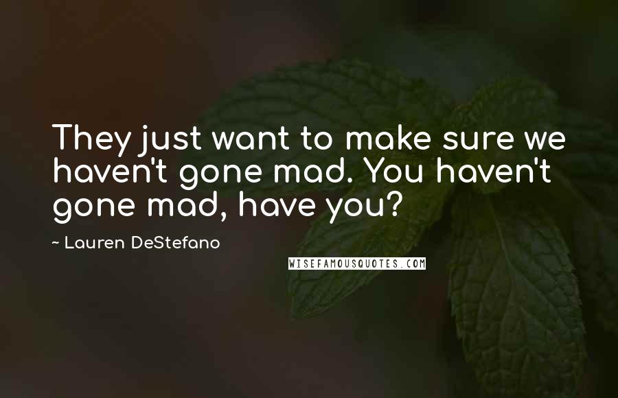 Lauren DeStefano Quotes: They just want to make sure we haven't gone mad. You haven't gone mad, have you?