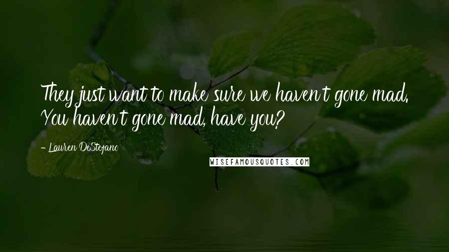 Lauren DeStefano Quotes: They just want to make sure we haven't gone mad. You haven't gone mad, have you?