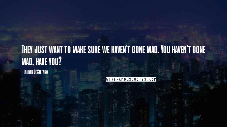 Lauren DeStefano Quotes: They just want to make sure we haven't gone mad. You haven't gone mad, have you?