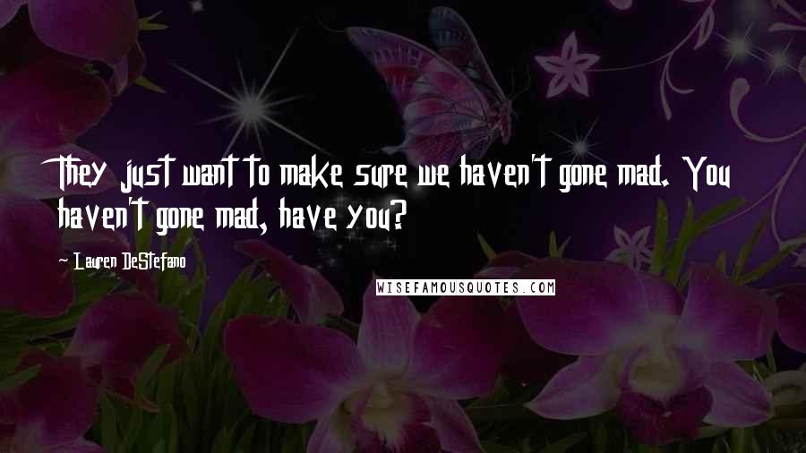 Lauren DeStefano Quotes: They just want to make sure we haven't gone mad. You haven't gone mad, have you?