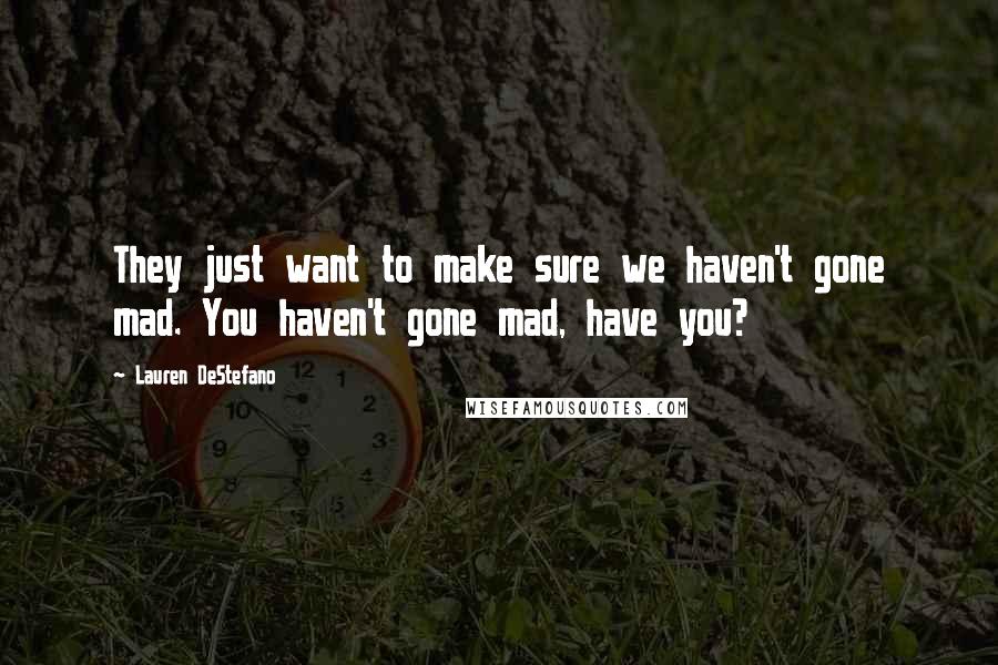 Lauren DeStefano Quotes: They just want to make sure we haven't gone mad. You haven't gone mad, have you?