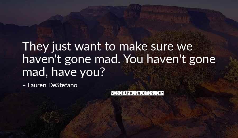 Lauren DeStefano Quotes: They just want to make sure we haven't gone mad. You haven't gone mad, have you?