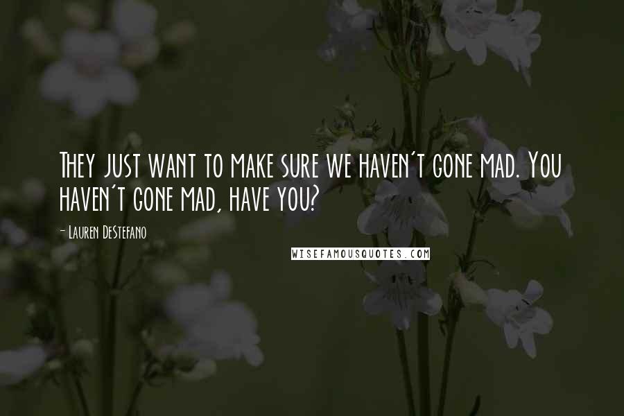 Lauren DeStefano Quotes: They just want to make sure we haven't gone mad. You haven't gone mad, have you?