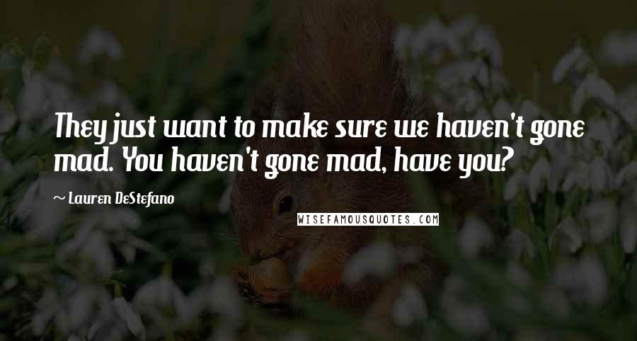 Lauren DeStefano Quotes: They just want to make sure we haven't gone mad. You haven't gone mad, have you?