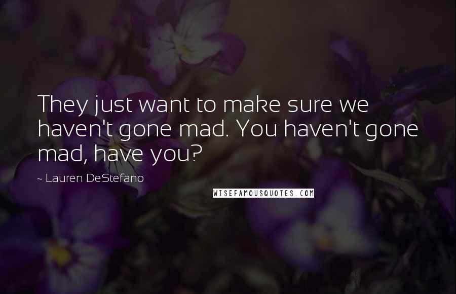 Lauren DeStefano Quotes: They just want to make sure we haven't gone mad. You haven't gone mad, have you?