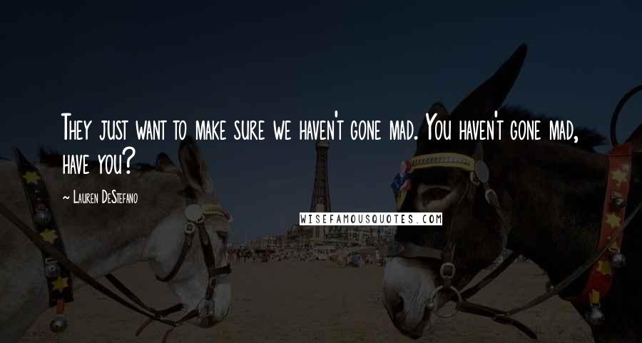 Lauren DeStefano Quotes: They just want to make sure we haven't gone mad. You haven't gone mad, have you?