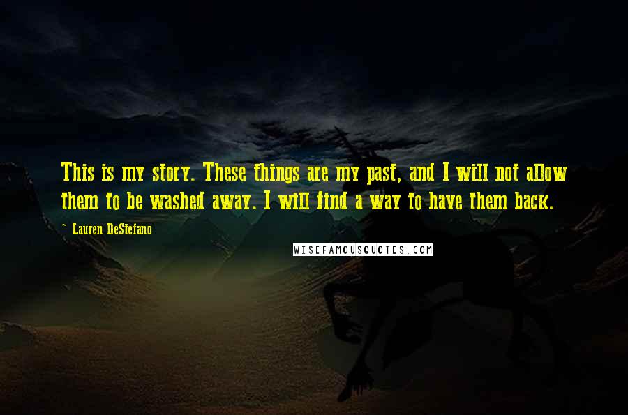 Lauren DeStefano Quotes: This is my story. These things are my past, and I will not allow them to be washed away. I will find a way to have them back.